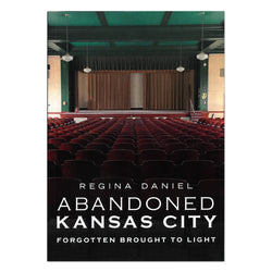 Abandoned Kansas City Volume II: Forgotten Brought to Light